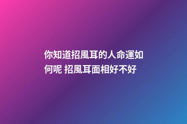 你知道招風耳的人命運如何呢 招風耳面相好不好
